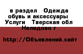  в раздел : Одежда, обувь и аксессуары » Услуги . Тверская обл.,Нелидово г.